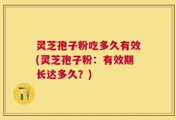 灵芝孢子粉吃多久有效(灵芝孢子粉：有效期长达多久？)