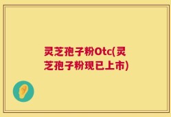 灵芝孢子粉Otc(灵芝孢子粉现已上市)