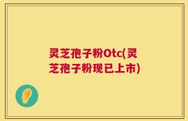 灵芝孢子粉Otc(灵芝孢子粉现已上市)