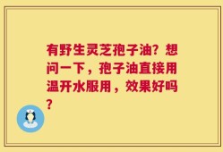 有野生灵芝孢子油？想问一下，孢子油直接用温开水服用，效果好吗？