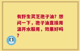 有野生灵芝孢子油？想问一下，孢子油直接用温开水服用，效果好吗？