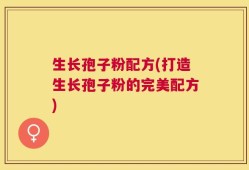 生长孢子粉配方(打造生长孢子粉的完美配方)