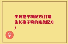 生长孢子粉配方(打造生长孢子粉的完美配方)