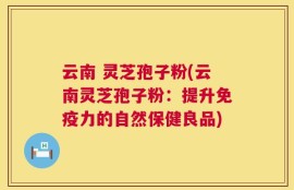 云南 灵芝孢子粉(云南灵芝孢子粉：提升免疫力的自然保健良品)