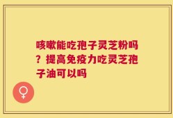 咳嗽能吃孢子灵芝粉吗？提高免疫力吃灵芝孢子油可以吗