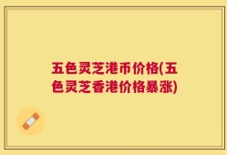 五色灵芝港币价格(五色灵芝香港价格暴涨)