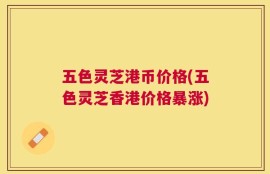 五色灵芝港币价格(五色灵芝香港价格暴涨)