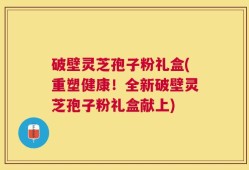 破壁灵芝孢子粉礼盒(重塑健康！全新破壁灵芝孢子粉礼盒献上)