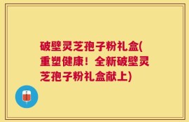 破壁灵芝孢子粉礼盒(重塑健康！全新破壁灵芝孢子粉礼盒献上)