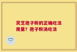 灵芝孢子粉的正确吃法用量？孢子粉汤吃法