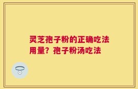 灵芝孢子粉的正确吃法用量？孢子粉汤吃法