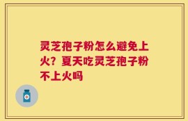 灵芝孢子粉怎么避免上火？夏天吃灵芝孢子粉不上火吗