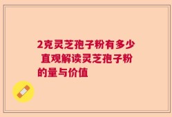 2克灵芝孢子粉有多少 直观解读灵芝孢子粉的量与价值