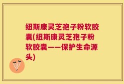 纽斯康灵芝孢子粉软胶囊(纽斯康灵芝孢子粉软胶囊——保护生命源头)