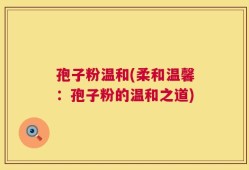 孢子粉温和(柔和温馨：孢子粉的温和之道)