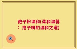 孢子粉温和(柔和温馨：孢子粉的温和之道)