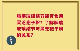 肺磨玻璃结节能否食用灵芝孢子粉？了解肺磨玻璃结节与灵芝孢子粉的关系？
