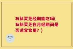 石斛灵芝经期能吃吗(石斛灵芝在月经期间是否适宜食用？)