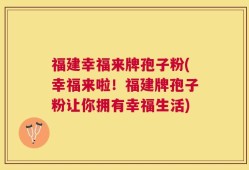 福建幸福来牌孢子粉(幸福来啦！福建牌孢子粉让你拥有幸福生活)