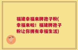 福建幸福来牌孢子粉(幸福来啦！福建牌孢子粉让你拥有幸福生活)