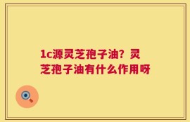 1c源灵芝孢子油？灵芝孢子油有什么作用呀