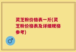 灵芝粉价格表一斤(灵芝粉价格表及详细规格参考)
