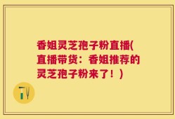 香姐灵芝孢子粉直播(直播带货：香姐推荐的灵芝孢子粉来了！)