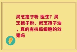 灵芝孢子粉 医生？灵芝孢子粉、灵芝孢子油，真的有抗癌细胞的效果吗