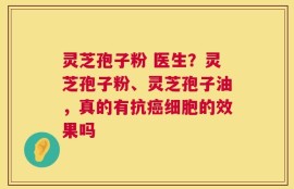 灵芝孢子粉 医生？灵芝孢子粉、灵芝孢子油，真的有抗癌细胞的效果吗