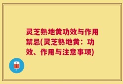 灵芝熟地黄功效与作用禁忌(灵芝熟地黄：功效、作用与注意事项)