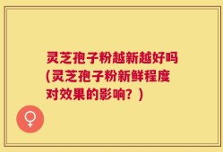 灵芝孢子粉越新越好吗(灵芝孢子粉新鲜程度对效果的影响？)