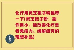 化疗用灵芝孢子粉推荐一下(灵芝孢子粉：副作用小，能改善化疗患者免疫力、缓解疲劳的理想补品)