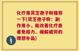 化疗用灵芝孢子粉推荐一下(灵芝孢子粉：副作用小，能改善化疗患者免疫力、缓解疲劳的理想补品)