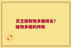 灵芝提取物多糖排名？植物多糖的种类