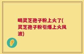 喝灵芝孢子粉上火了(灵芝孢子粉引爆上火风波)
