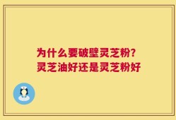 为什么要破壁灵芝粉？灵芝油好还是灵芝粉好