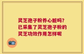 灵芝孢子粉养心脏吗？已采集了灵芝孢子粉的灵芝功效作用怎样呢