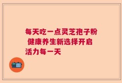 每天吃一点灵芝孢子粉 健康养生新选择开启活力每一天