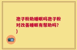 孢子粉助睡眠吗孢子粉对改善睡眠有帮助吗？)