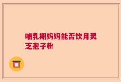 哺乳期妈妈能否饮用灵芝孢子粉