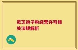 灵芝孢子粉经营许可相关法规解析