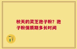 秋天的灵芝孢子粉？孢子粉保质期多长时间