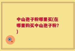 中山孢子粉哪里买(在哪里购买中山孢子粉？)