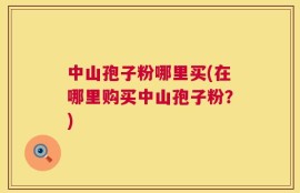 中山孢子粉哪里买(在哪里购买中山孢子粉？)