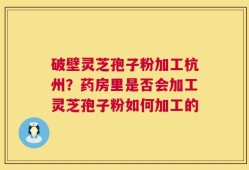 破壁灵芝孢子粉加工杭州？药房里是否会加工灵芝孢子粉如何加工的