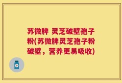 苏微牌 灵芝破壁孢子粉(苏微牌灵芝孢子粉破壁，营养更易吸收)