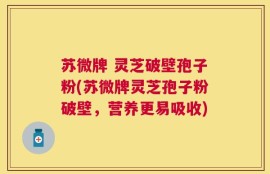 苏微牌 灵芝破壁孢子粉(苏微牌灵芝孢子粉破壁，营养更易吸收)
