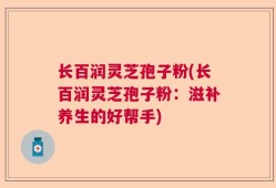 长百润灵芝孢子粉(长百润灵芝孢子粉：滋补养生的好帮手)
