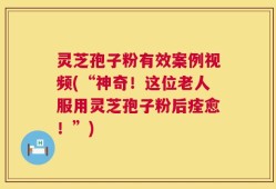 灵芝孢子粉有效案例视频(“神奇！这位老人服用灵芝孢子粉后痊愈！”)