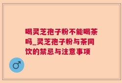 喝灵芝孢子粉不能喝茶吗_灵芝孢子粉与茶同饮的禁忌与注意事项